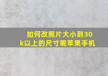 如何改照片大小到30k以上的尺寸呢苹果手机