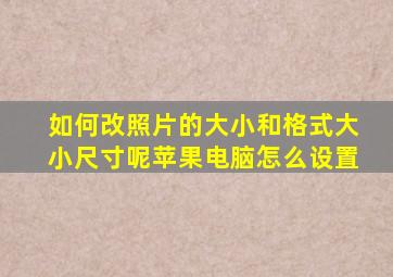 如何改照片的大小和格式大小尺寸呢苹果电脑怎么设置