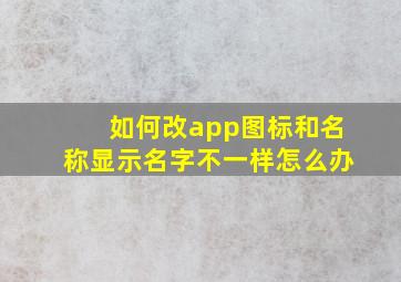 如何改app图标和名称显示名字不一样怎么办