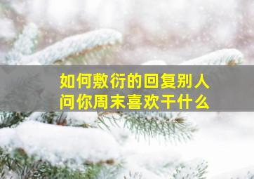 如何敷衍的回复别人问你周末喜欢干什么