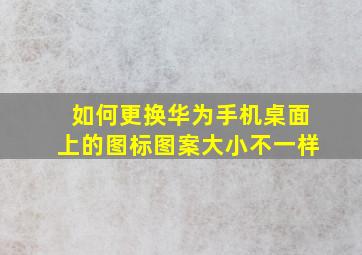 如何更换华为手机桌面上的图标图案大小不一样