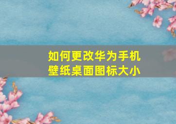 如何更改华为手机壁纸桌面图标大小