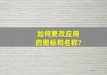 如何更改应用的图标和名称?