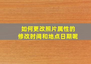 如何更改照片属性的修改时间和地点日期呢