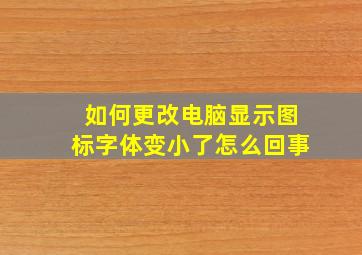 如何更改电脑显示图标字体变小了怎么回事