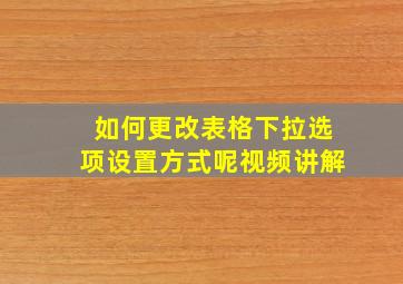 如何更改表格下拉选项设置方式呢视频讲解