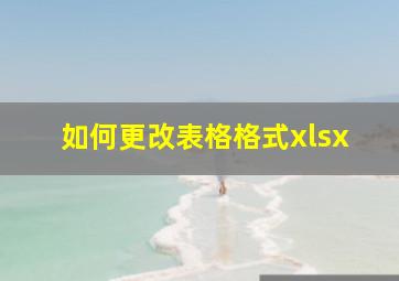 如何更改表格格式xlsx