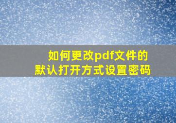 如何更改pdf文件的默认打开方式设置密码