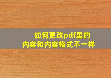 如何更改pdf里的内容和内容格式不一样