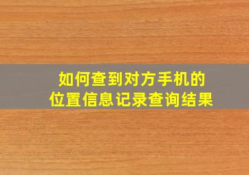 如何查到对方手机的位置信息记录查询结果