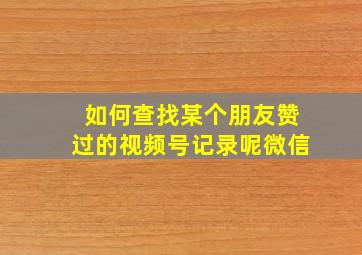 如何查找某个朋友赞过的视频号记录呢微信