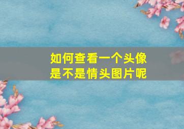 如何查看一个头像是不是情头图片呢