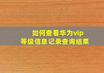 如何查看华为vip等级信息记录查询结果