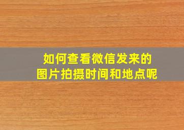 如何查看微信发来的图片拍摄时间和地点呢