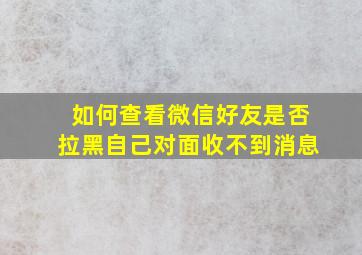 如何查看微信好友是否拉黑自己对面收不到消息