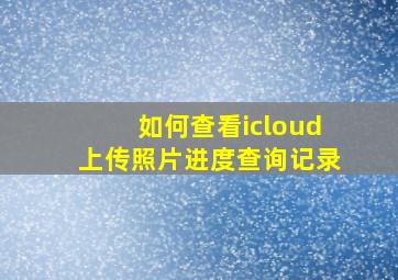 如何查看icloud上传照片进度查询记录