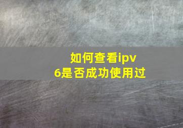 如何查看ipv6是否成功使用过