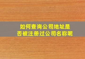 如何查询公司地址是否被注册过公司名称呢