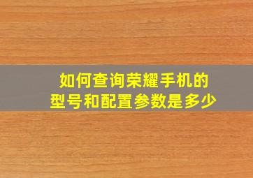 如何查询荣耀手机的型号和配置参数是多少