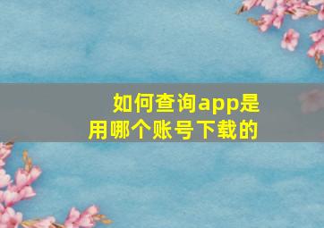 如何查询app是用哪个账号下载的