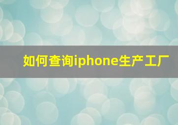 如何查询iphone生产工厂