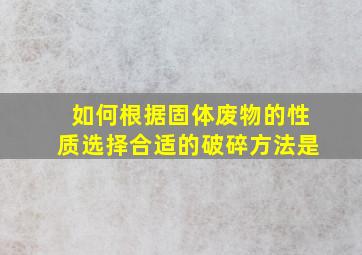 如何根据固体废物的性质选择合适的破碎方法是