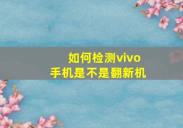 如何检测vivo手机是不是翻新机