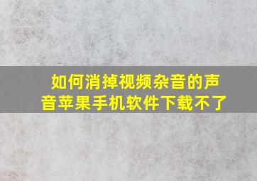 如何消掉视频杂音的声音苹果手机软件下载不了