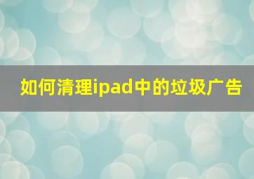 如何清理ipad中的垃圾广告