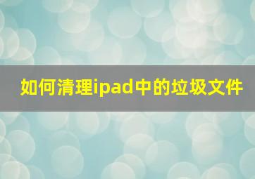 如何清理ipad中的垃圾文件