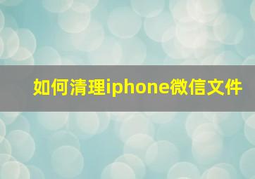 如何清理iphone微信文件