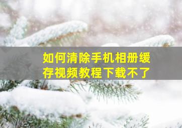 如何清除手机相册缓存视频教程下载不了