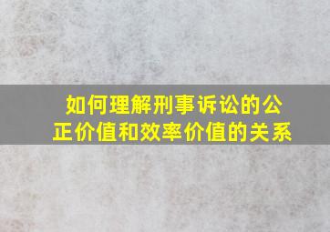 如何理解刑事诉讼的公正价值和效率价值的关系