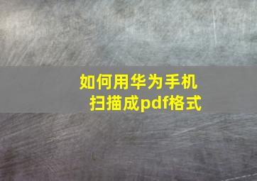 如何用华为手机扫描成pdf格式