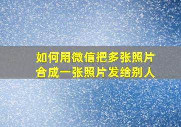 如何用微信把多张照片合成一张照片发给别人