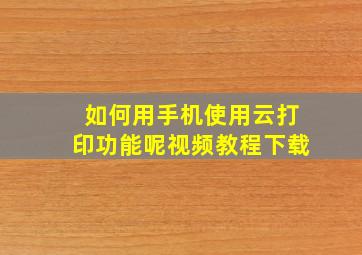 如何用手机使用云打印功能呢视频教程下载