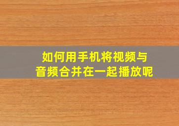 如何用手机将视频与音频合并在一起播放呢