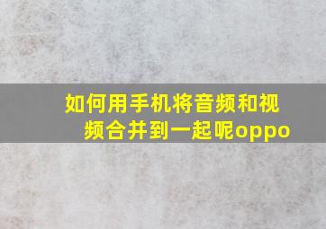 如何用手机将音频和视频合并到一起呢oppo