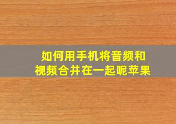 如何用手机将音频和视频合并在一起呢苹果