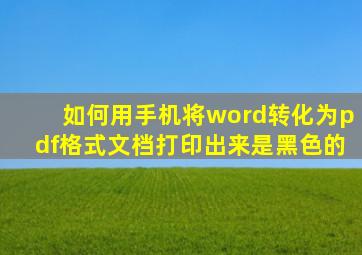 如何用手机将word转化为pdf格式文档打印出来是黑色的