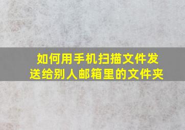 如何用手机扫描文件发送给别人邮箱里的文件夹