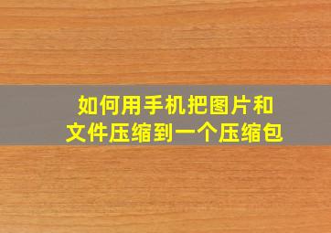 如何用手机把图片和文件压缩到一个压缩包