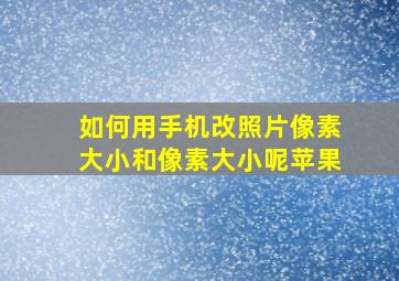 如何用手机改照片像素大小和像素大小呢苹果