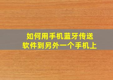 如何用手机蓝牙传送软件到另外一个手机上