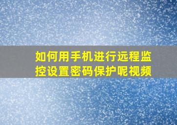 如何用手机进行远程监控设置密码保护呢视频