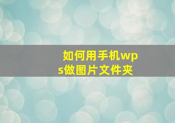 如何用手机wps做图片文件夹