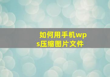 如何用手机wps压缩图片文件