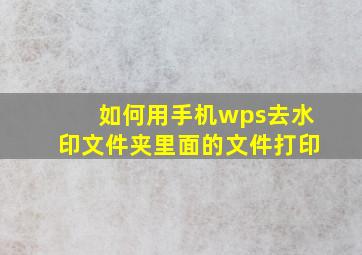 如何用手机wps去水印文件夹里面的文件打印