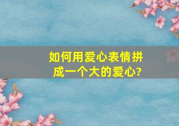 如何用爱心表情拼成一个大的爱心?