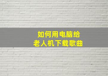 如何用电脑给老人机下载歌曲